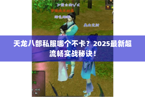 天龙八部私服哪个不卡?2025最新超流畅实战秘诀! 天龙八部私服哪个不卡?2025最新超流畅实战秘诀!