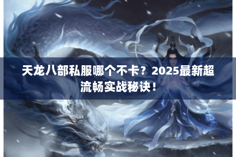 天龙八部私服哪个不卡?2025最新超流畅实战秘诀! 天龙八部私服哪个不卡?2025最新超流畅实战秘诀!