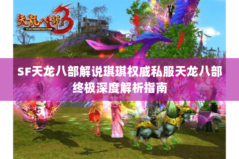 SF天龙八部解说琪琪权威私服天龙八部终极深度解析指南