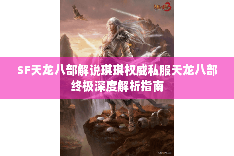 SF天龙八部解说琪琪权威私服天龙八部终极深度解析指南