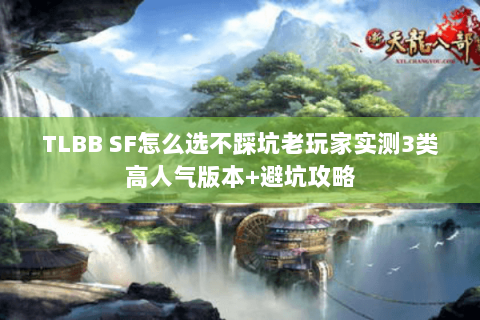 TLBB SF怎么选不踩坑老玩家实测3类高人气版本+避坑攻略