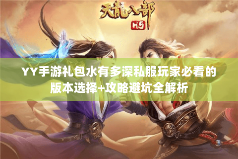 YY手游礼包水有多深私服玩家必看的版本选择+攻略避坑全解析 YY手游礼包水有多深私服玩家必看的版本选择+攻略避坑全解析