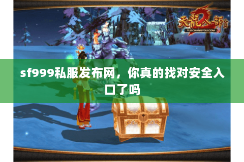 sf999私服发布网,你真的找对安全入口了吗 sf999私服发布网,你真的找对安全入口了吗