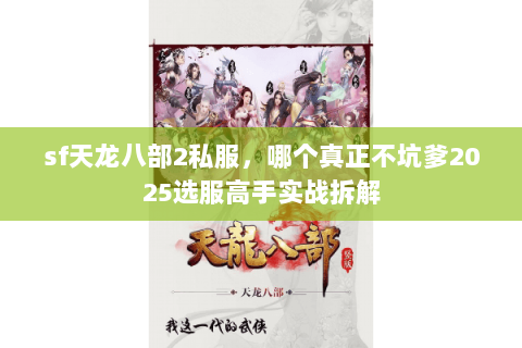 sf天龙八部2私服,哪个真正不坑爹2025选服高手实战拆解 sf天龙八部2私服,哪个真正不坑爹2025选服高手实战拆解