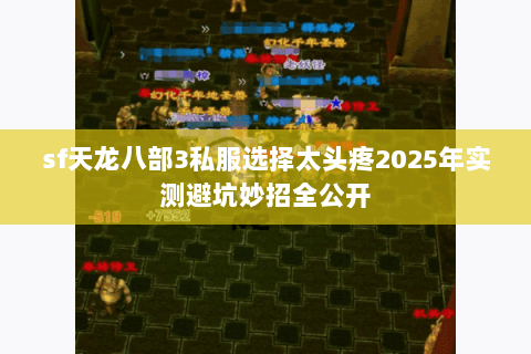 sf天龙八部3私服选择太头疼2025年实测避坑妙招全公开 sf天龙八部3私服选择太头疼2025年实测避坑妙招全公开