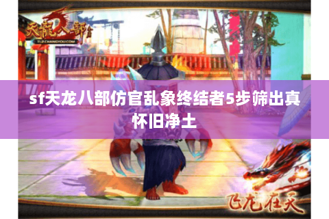 sf天龙八部仿官乱象终结者5步筛出真怀旧净土 sf天龙八部仿官乱象终结者5步筛出真怀旧净土