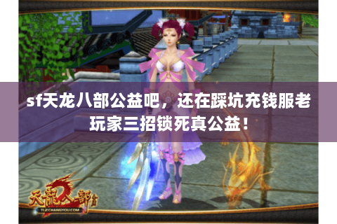 sf天龙八部公益吧,还在踩坑充钱服老玩家三招锁死真公益! sf天龙八部公益吧,还在踩坑充钱服老玩家三招锁死真公益!