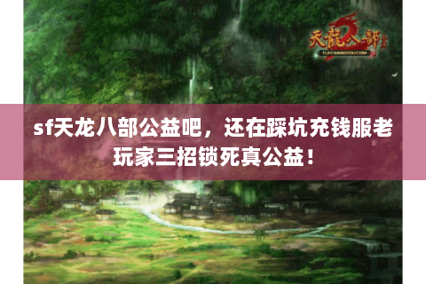 sf天龙八部公益吧,还在踩坑充钱服老玩家三招锁死真公益! sf天龙八部公益吧,还在踩坑充钱服老玩家三招锁死真公益!