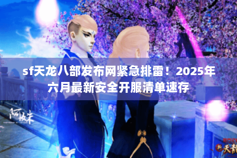 sf天龙八部发布网紧急排雷!2025年六月最新安全开服清单速存 sf天龙八部发布网紧急排雷!2025年六月最新安全开服清单速存