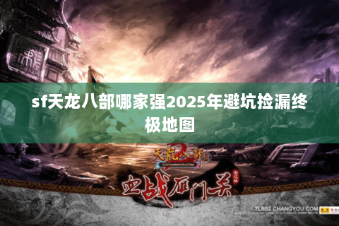 sf天龙八部哪家强2025年避坑捡漏终极地图 sf天龙八部哪家强2025年避坑捡漏终极地图