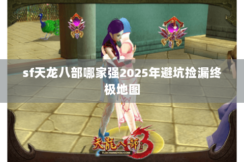 sf天龙八部哪家强2025年避坑捡漏终极地图 sf天龙八部哪家强2025年避坑捡漏终极地图