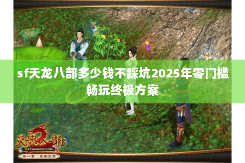 sf天龙八部多少钱不踩坑2025年零门槛畅玩终极方案 sf天龙八部多少钱不踩坑2025年零门槛畅玩终极方案