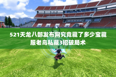 521天龙八部发布网究竟藏了多少宝藏服老鸟私藏3招破局术 521天龙八部发布网究竟藏了多少宝藏服老鸟私藏3招破局术