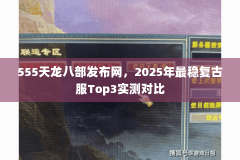 555天龙八部发布网,2025年最稳复古服Top3实测对比 555天龙八部发布网,2025年最稳复古服Top3实测对比