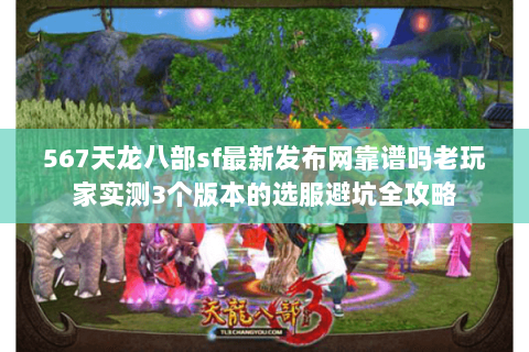 567天龙八部sf最新发布网靠谱吗老玩家实测3个版本的选服避坑全攻略