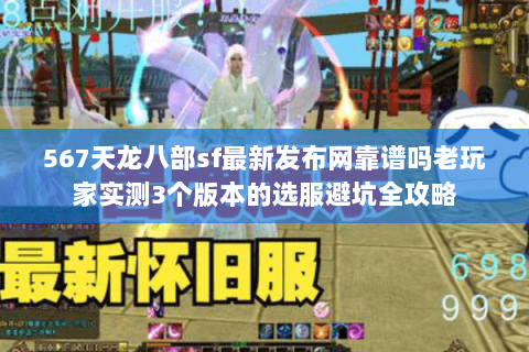 567天龙八部sf最新发布网靠谱吗老玩家实测3个版本的选服避坑全攻略