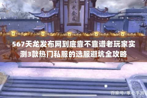 567天龙发布网到底靠不靠谱老玩家实测3款热门私服的选服避坑全攻略