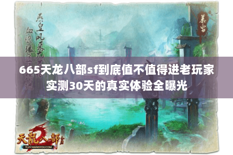 665天龙八部sf到底值不值得进老玩家实测30天的真实体验全曝光