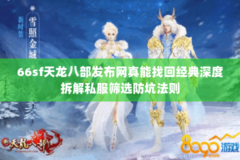 66sf天龙八部发布网真能找回经典深度拆解私服筛选防坑法则 66sf天龙八部发布网真能找回经典深度拆解私服筛选防坑法则