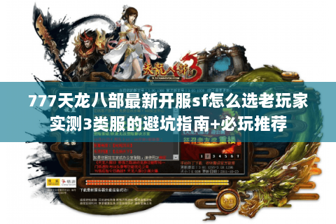 777天龙八部最新开服sf怎么选老玩家实测3类服的避坑指南+必玩推荐