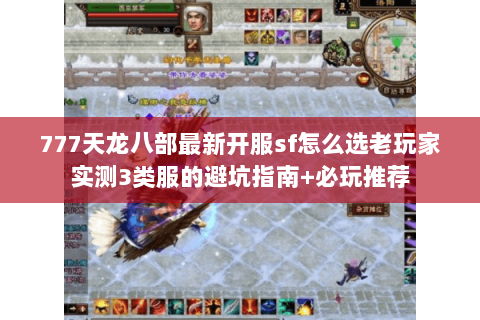 777天龙八部最新开服sf怎么选老玩家实测3类服的避坑指南+必玩推荐