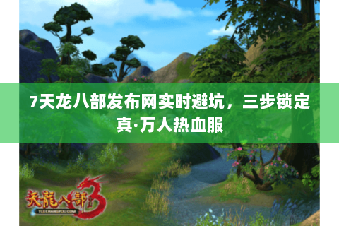 7天龙八部发布网实时避坑,三步锁定真·万人热血服 7天龙八部发布网实时避坑,三步锁定真·万人热血服