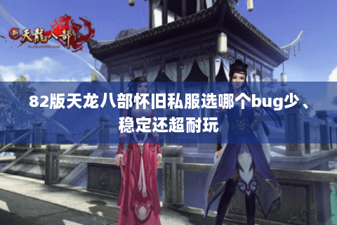 82版天龙八部怀旧私服选哪个bug少、稳定还超耐玩