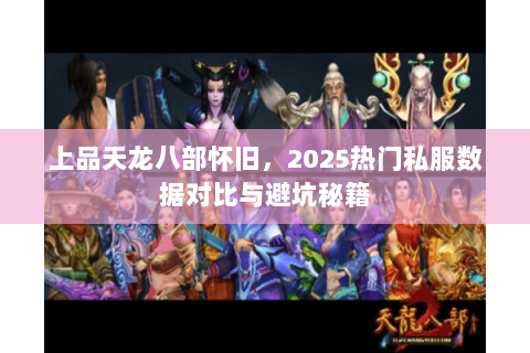 上品天龙八部怀旧,2025热门私服数据对比与避坑秘籍 上品天龙八部怀旧,2025热门私服数据对比与避坑秘籍