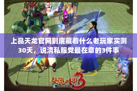 上品天龙官网到底藏着什么老玩家实测30天,说清私服党最在意的3件事 上品天龙官网到底藏着什么老玩家实测30天,说清私服党最在意的3件事