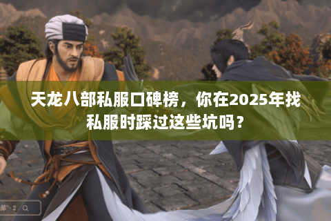 天龙八部私服口碑榜,你在2025年找私服时踩过这些坑吗? 天龙八部私服口碑榜,你在2025年找私服时踩过这些坑吗?