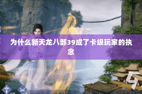 为什么新天龙八部39成了卡级玩家的执念 为什么新天龙八部39成了卡级玩家的执念