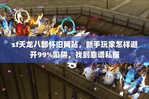 sf天龙八部怀旧网站,新手玩家怎样避开99%陷阱,找到靠谱私服 sf天龙八部怀旧网站,新手玩家怎样避开99%陷阱,找到靠谱私服