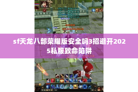 sf天龙八部荣耀版安全吗3招避开2025私服致命陷阱