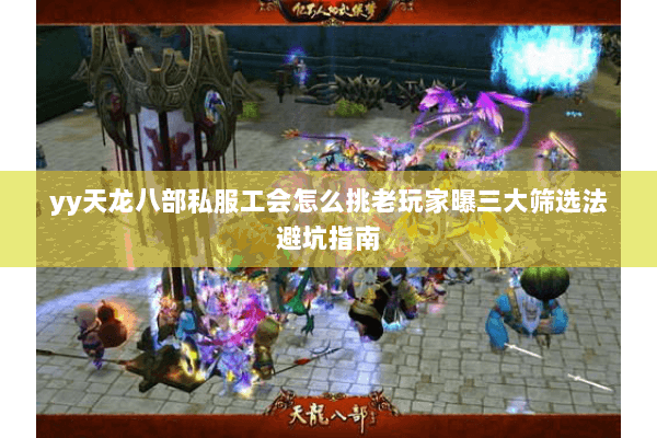 yy天龙八部私服工会怎么挑老玩家曝三大筛选法避坑指南 yy天龙八部私服工会怎么挑老玩家曝三大筛选法避坑指南
