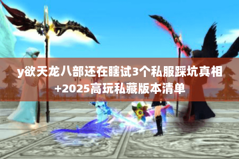 y欲天龙八部还在瞎试3个私服踩坑真相+2025高玩私藏版本清单 y欲天龙八部还在瞎试3个私服踩坑真相+2025高玩私藏版本清单