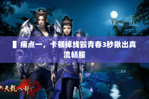 ▌痛点一,卡顿掉线毁青春3秒揪出真流畅服 ▌痛点一,卡顿掉线毁青春3秒揪出真流畅服