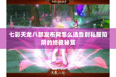 七彩天龙八部发布网怎么选告别私服陷阱的终极秘笈 七彩天龙八部发布网怎么选告别私服陷阱的终极秘笈