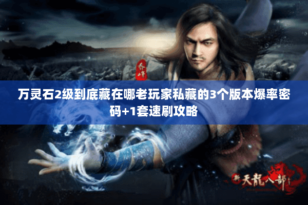 万灵石2级到底藏在哪老玩家私藏的3个版本爆率密码+1套速刷攻略 万灵石2级到底藏在哪老玩家私藏的3个版本爆率密码+1套速刷攻略