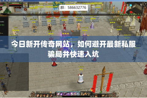 今日新开传奇网站，如何避开最新私服骗局并快速入坑