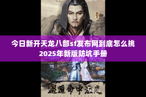 今日新开天龙八部sf发布网到底怎么挑2025年新版防坑手册 今日新开天龙八部sf发布网到底怎么挑2025年新版防坑手册