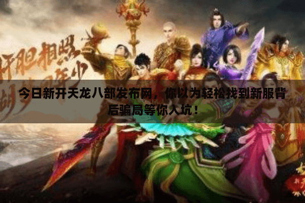 今日新开天龙八部发布网,你以为轻松找到新服背后骗局等你入坑! 今日新开天龙八部发布网,你以为轻松找到新服背后骗局等你入坑!