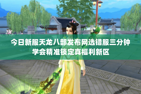 今日新服天龙八部发布网选错服三分钟学会精准锁定真福利新区 今日新服天龙八部发布网选错服三分钟学会精准锁定真福利新区