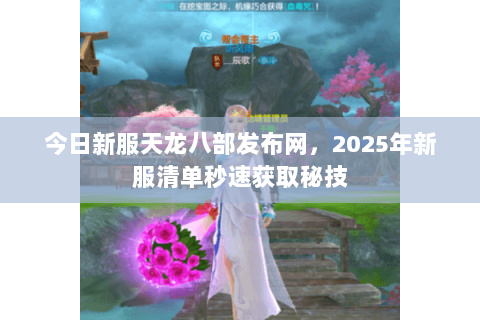 今日新服天龙八部发布网,2025年新服清单秒速获取秘技 今日新服天龙八部发布网,2025年新服清单秒速获取秘技
