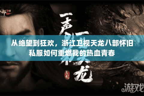 从绝望到狂欢,浙江卫视天龙八部怀旧私服如何重燃我的热血青春 从绝望到狂欢,浙江卫视天龙八部怀旧私服如何重燃我的热血青春