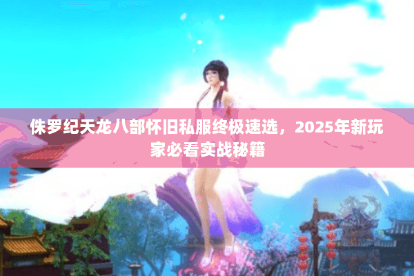 侏罗纪天龙八部怀旧私服终极速选,2025年新玩家必看实战秘籍 侏罗纪天龙八部怀旧私服终极速选,2025年新玩家必看实战秘籍