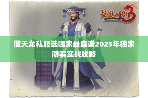 做天龙私服选哪家最靠谱2025年独家防骗实战攻略 做天龙私服选哪家最靠谱2025年独家防骗实战攻略
