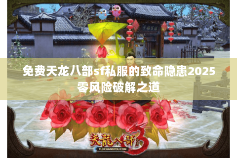 免费天龙八部sf私服的致命隐患2025零风险破解之道 免费天龙八部sf私服的致命隐患2025零风险破解之道
