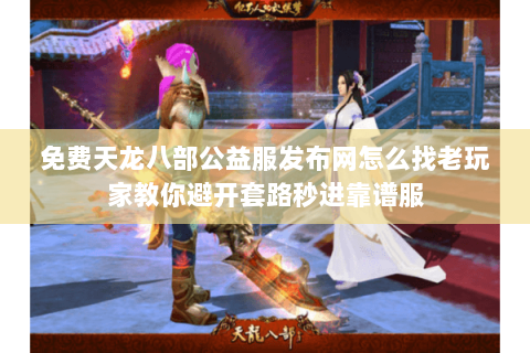 免费天龙八部公益服发布网怎么找老玩家教你避开套路秒进靠谱服