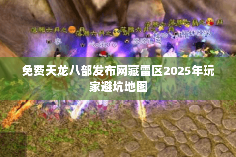 免费天龙八部发布网藏雷区2025年玩家避坑地图 免费天龙八部发布网藏雷区2025年玩家避坑地图