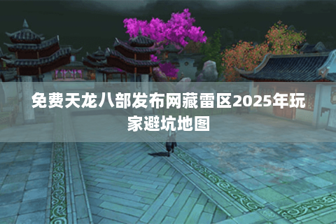 免费天龙八部发布网藏雷区2025年玩家避坑地图 免费天龙八部发布网藏雷区2025年玩家避坑地图